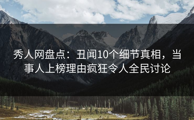 秀人网盘点：丑闻10个细节真相，当事人上榜理由疯狂令人全民讨论