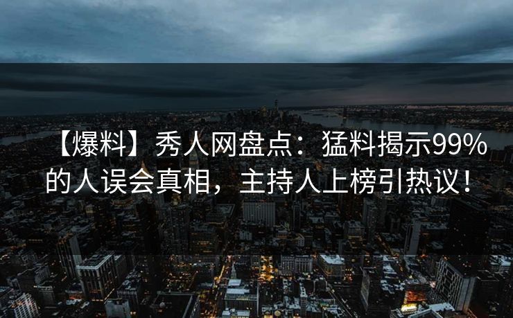 【爆料】秀人网盘点：猛料揭示99%的人误会真相，主持人上榜引热议！