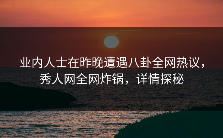 业内人士在昨晚遭遇八卦全网热议，秀人网全网炸锅，详情探秘