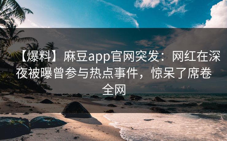 【爆料】麻豆app官网突发：网红在深夜被曝曾参与热点事件，惊呆了席卷全网