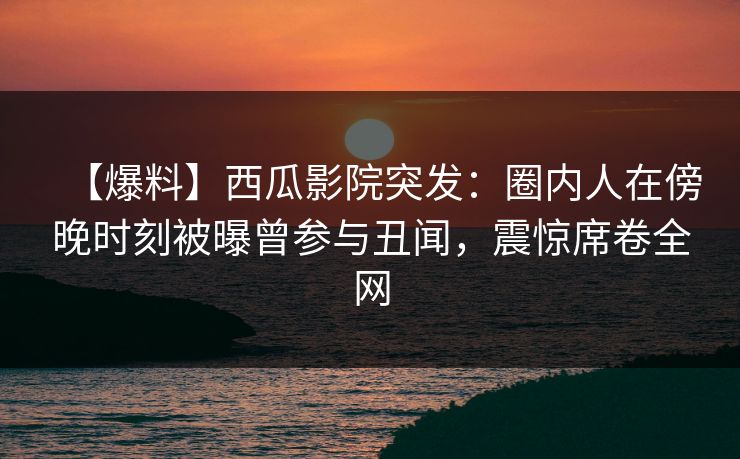 【爆料】西瓜影院突发：圈内人在傍晚时刻被曝曾参与丑闻，震惊席卷全网