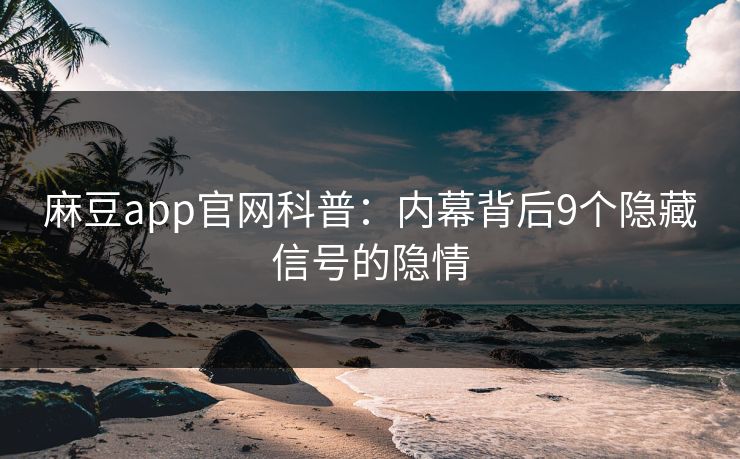 麻豆app官网科普：内幕背后9个隐藏信号的隐情