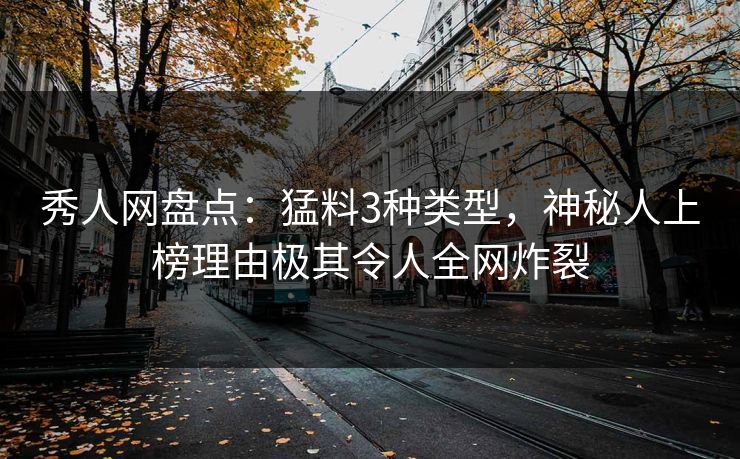 秀人网盘点：猛料3种类型，神秘人上榜理由极其令人全网炸裂