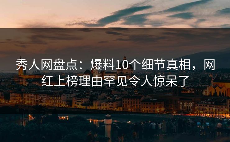 秀人网盘点：爆料10个细节真相，网红上榜理由罕见令人惊呆了