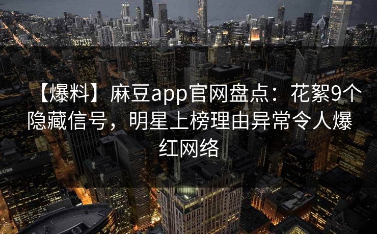 【爆料】麻豆app官网盘点：花絮9个隐藏信号，明星上榜理由异常令人爆红网络