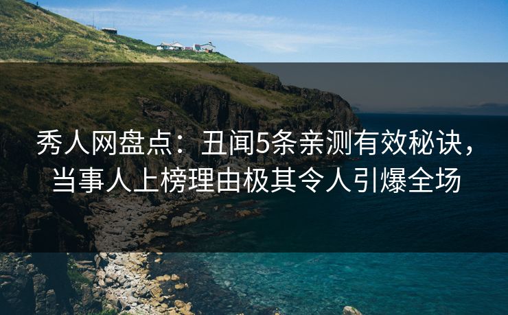 秀人网盘点：丑闻5条亲测有效秘诀，当事人上榜理由极其令人引爆全场