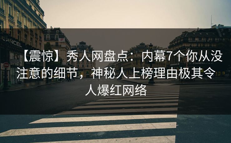 【震惊】秀人网盘点：内幕7个你从没注意的细节，神秘人上榜理由极其令人爆红网络