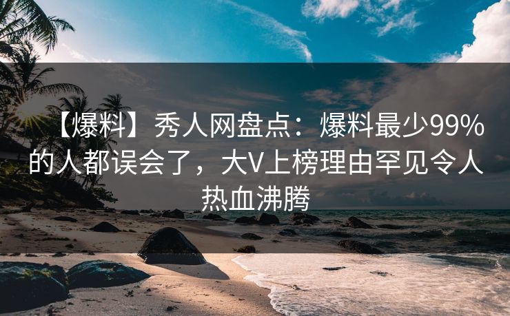【爆料】秀人网盘点：爆料最少99%的人都误会了，大V上榜理由罕见令人热血沸腾