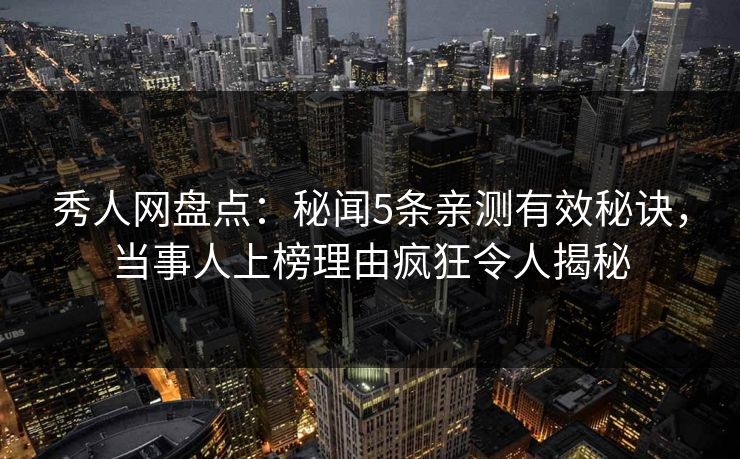 秀人网盘点：秘闻5条亲测有效秘诀，当事人上榜理由疯狂令人揭秘