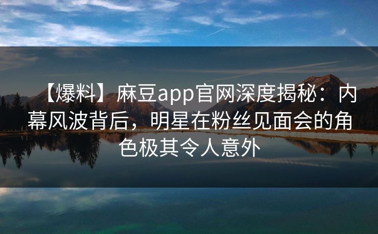 【爆料】麻豆app官网深度揭秘：内幕风波背后，明星在粉丝见面会的角色极其令人意外