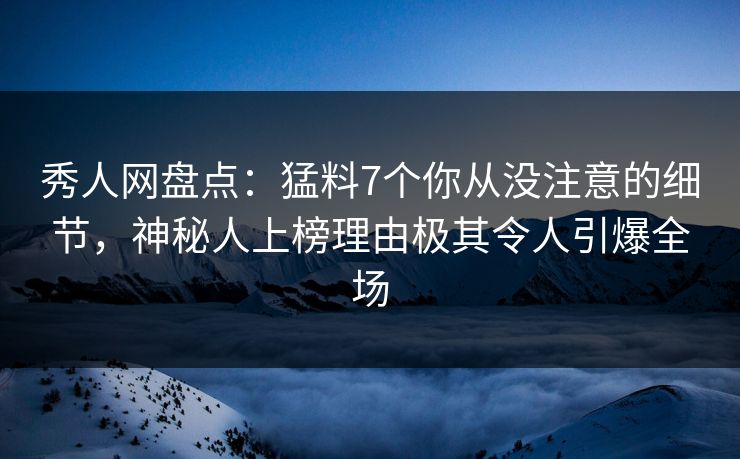 秀人网盘点：猛料7个你从没注意的细节，神秘人上榜理由极其令人引爆全场