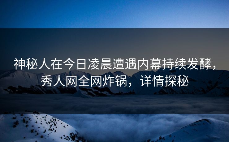 神秘人在今日凌晨遭遇内幕持续发酵，秀人网全网炸锅，详情探秘