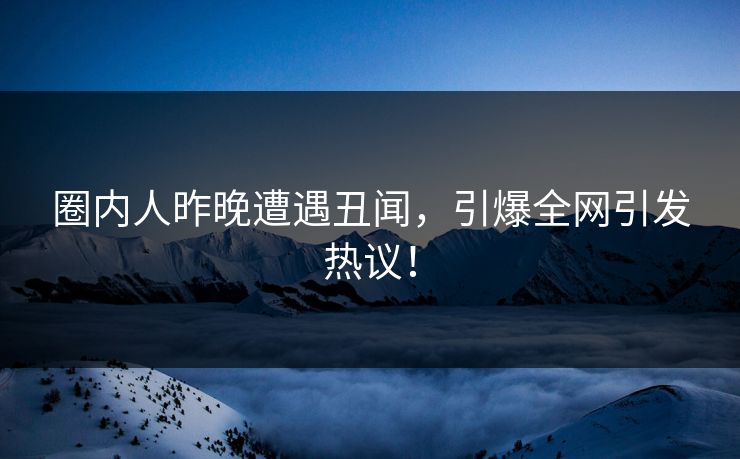 圈内人昨晚遭遇丑闻，引爆全网引发热议！