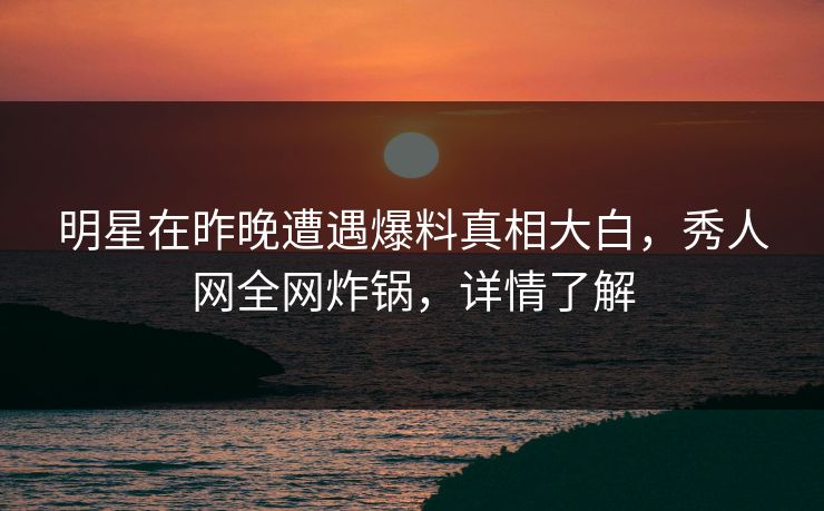 明星在昨晚遭遇爆料真相大白，秀人网全网炸锅，详情了解