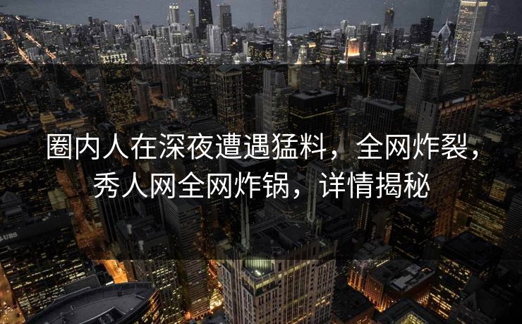 圈内人在深夜遭遇猛料，全网炸裂，秀人网全网炸锅，详情揭秘