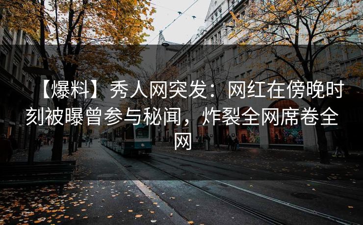 【爆料】秀人网突发：网红在傍晚时刻被曝曾参与秘闻，炸裂全网席卷全网