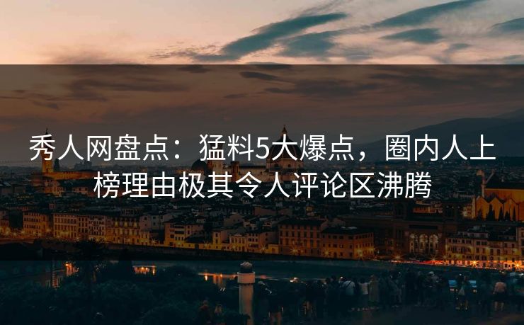 秀人网盘点：猛料5大爆点，圈内人上榜理由极其令人评论区沸腾