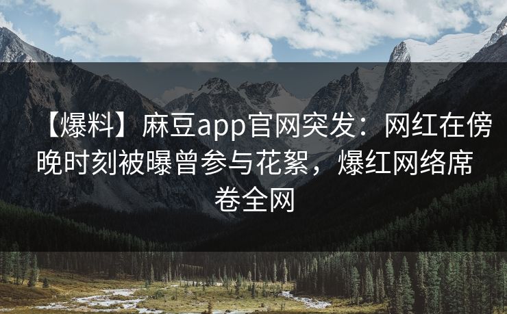 【爆料】麻豆app官网突发：网红在傍晚时刻被曝曾参与花絮，爆红网络席卷全网