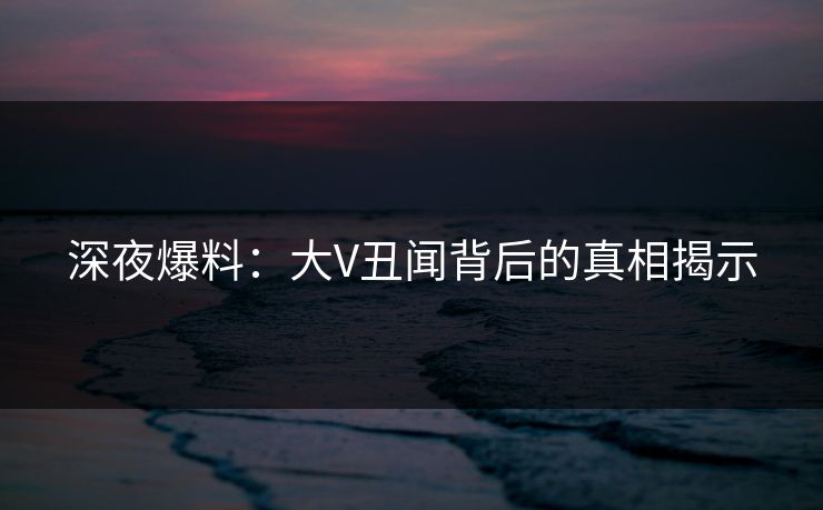 深夜爆料：大V丑闻背后的真相揭示