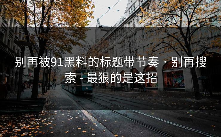 别再被91黑料的标题带节奏 · 别再搜索 - 最狠的是这招