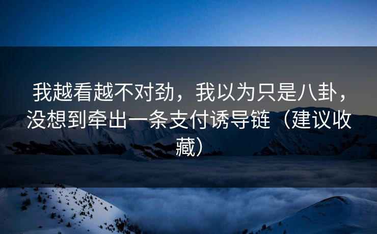 我越看越不对劲，我以为只是八卦，没想到牵出一条支付诱导链（建议收藏）