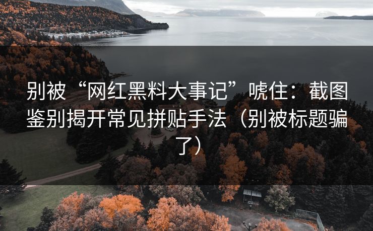 别被“网红黑料大事记”唬住：截图鉴别揭开常见拼贴手法（别被标题骗了）