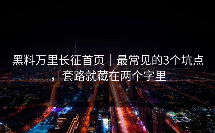 黑料万里长征首页｜最常见的3个坑点，套路就藏在两个字里