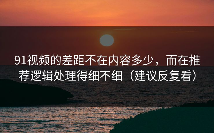 91视频的差距不在内容多少，而在推荐逻辑处理得细不细（建议反复看）